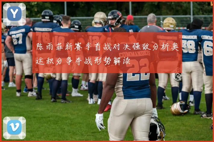 陈雨菲新赛季首战对决强敌分析奥运积分争夺战形势解读