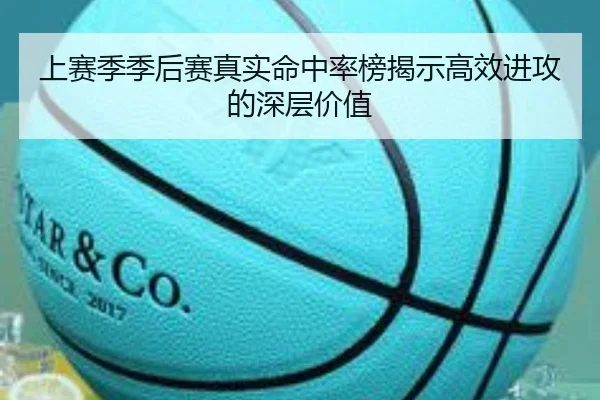 上赛季季后赛真实命中率榜揭示高效进攻的深层价值