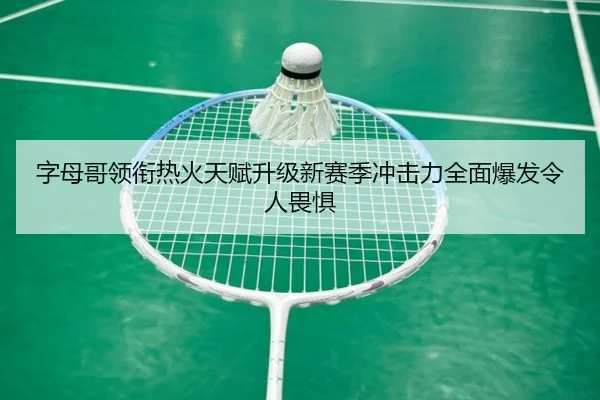 字母哥领衔热火天赋升级新赛季冲击力全面爆发令人畏惧